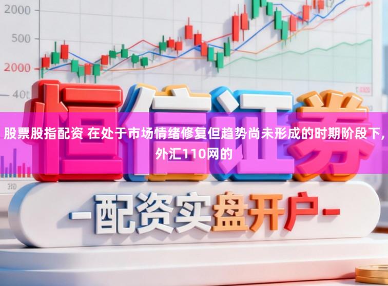 股票股指配资 在处于市场情绪修复但趋势尚未形成的时期阶段下,外汇110网的