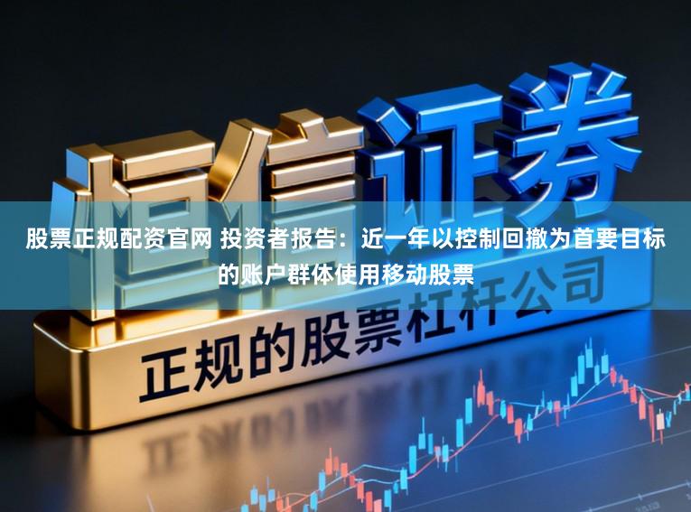 股票正规配资官网 投资者报告：近一年以控制回撤为首要目标的账户群体使用移动股票