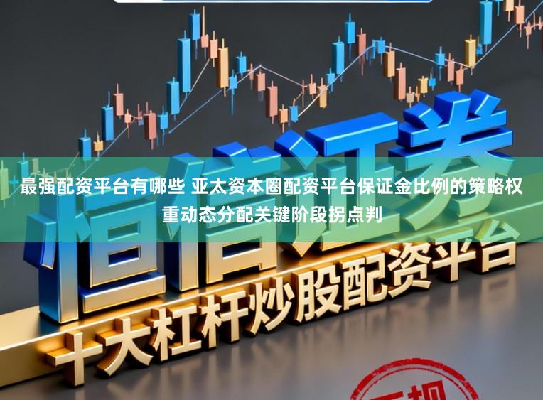 最强配资平台有哪些 亚太资本圈配资平台保证金比例的策略权重动态分配关键阶段拐点判