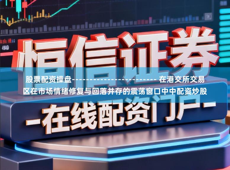 股票配资操盘------------------------ 在港交所交易区在市场情绪修复与回落并存的震荡窗口中中配资炒股