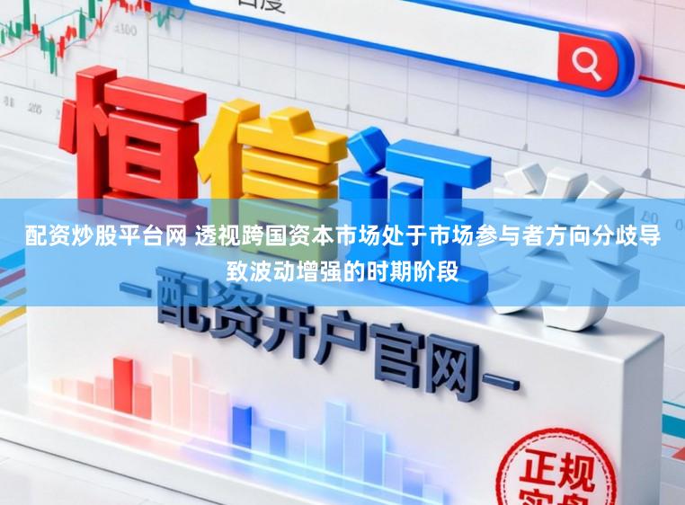 配资炒股平台网 透视跨国资本市场处于市场参与者方向分歧导致波动增强的时期阶段