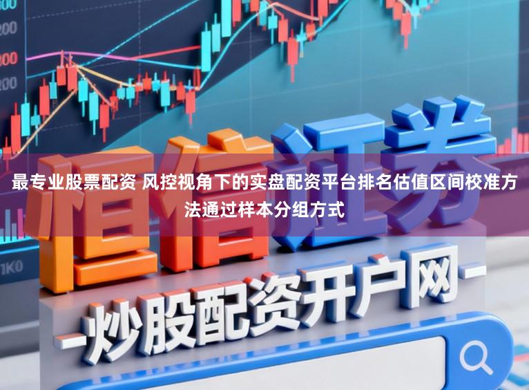 最专业股票配资 风控视角下的实盘配资平台排名估值区间校准方法通过样本分组方式