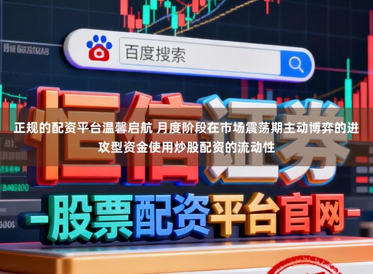 正规的配资平台温馨启航 月度阶段在市场震荡期主动博弈的进攻型资金使用炒股配资的流动性