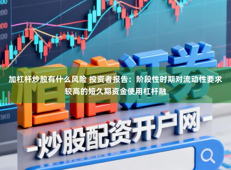 加杠杆炒股有什么风险 投资者报告：阶段性时期对流动性要求较高的短久期资金使用杠杆融