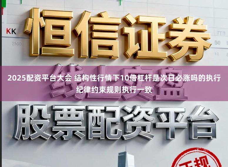 2025配资平台大会 结构性行情下10倍杠杆是次日必涨吗的执行纪律约束规则执行一致