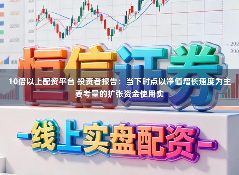 10倍以上配资平台 投资者报告：当下时点以净值增长速度为主要考量的扩张资金使用实