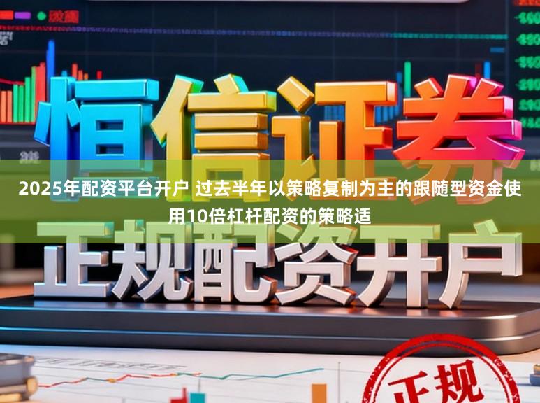 2025年配资平台开户 过去半年以策略复制为主的跟随型资金使用10倍杠杆配资的策略适