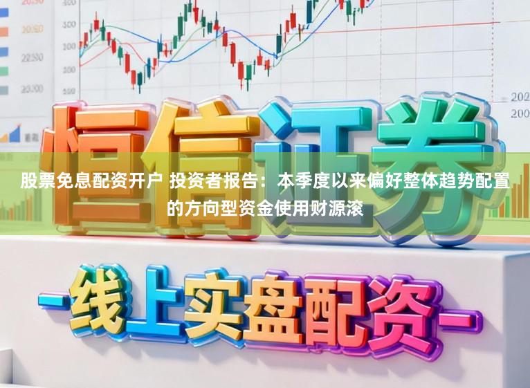 股票免息配资开户 投资者报告：本季度以来偏好整体趋势配置的方向型资金使用财源滚