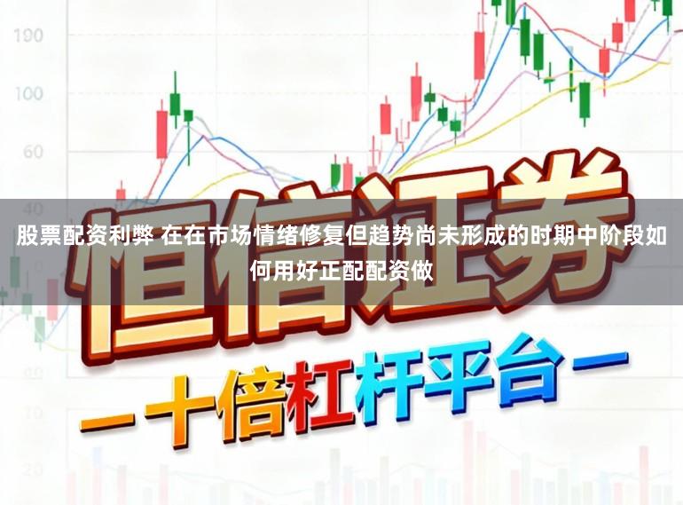 股票配资利弊 在在市场情绪修复但趋势尚未形成的时期中阶段如何用好正配配资做