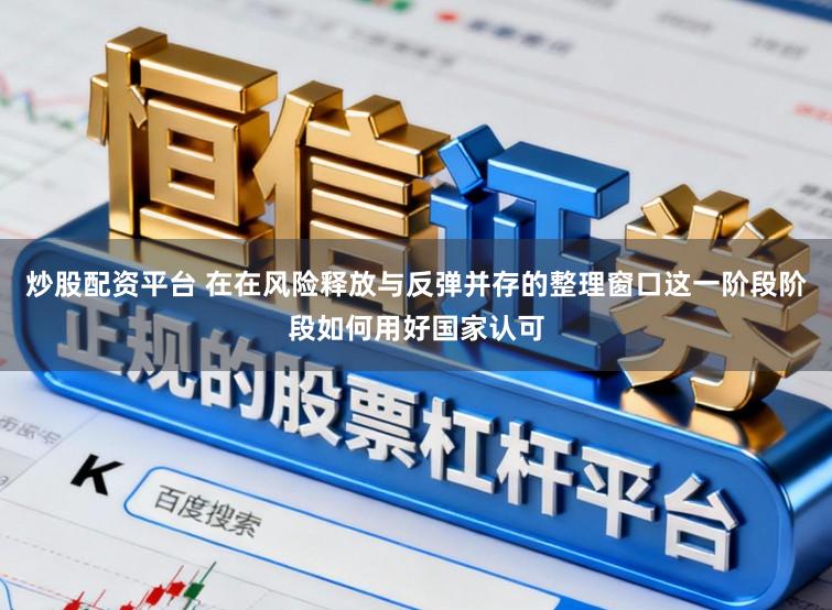 炒股配资平台 在在风险释放与反弹并存的整理窗口这一阶段阶段如何用好国家认可
