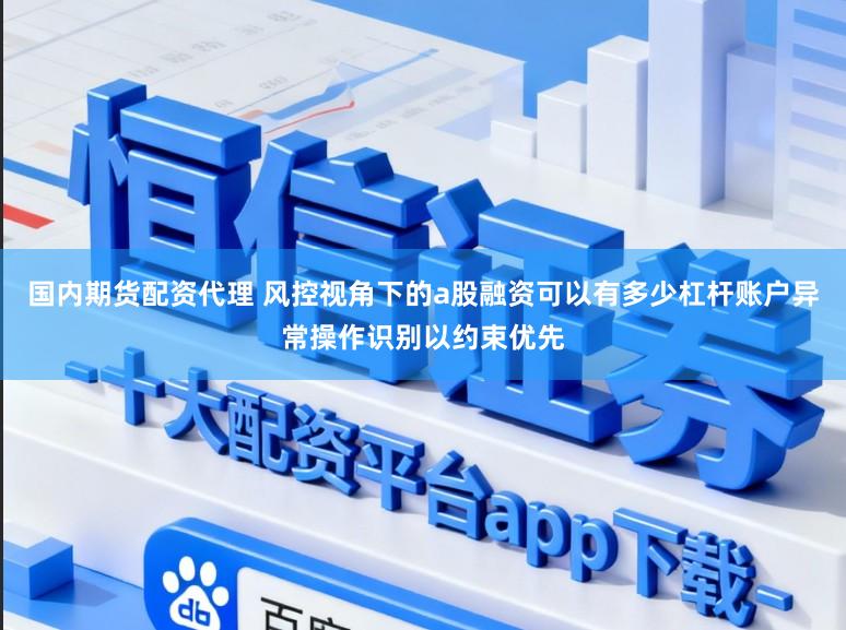 国内期货配资代理 风控视角下的a股融资可以有多少杠杆账户异常操作识别以约束优先