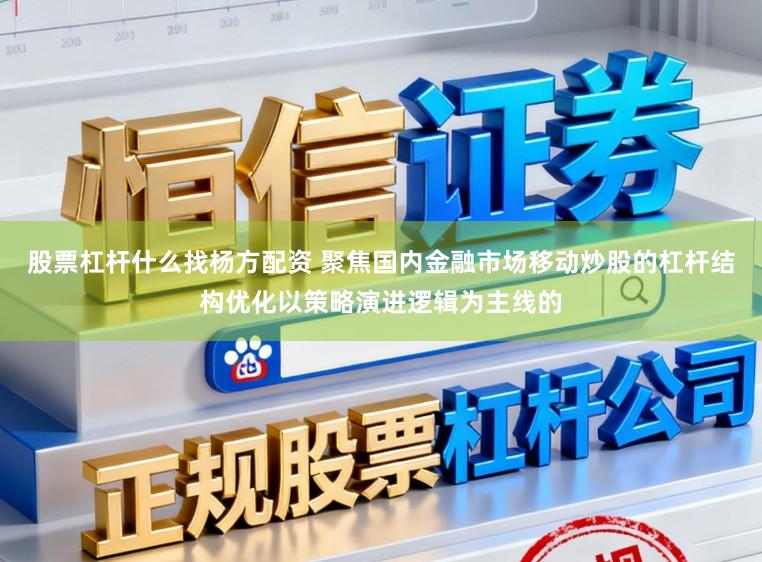 股票杠杆什么找杨方配资 聚焦国内金融市场移动炒股的杠杆结构优化以策略演进逻辑为主线的