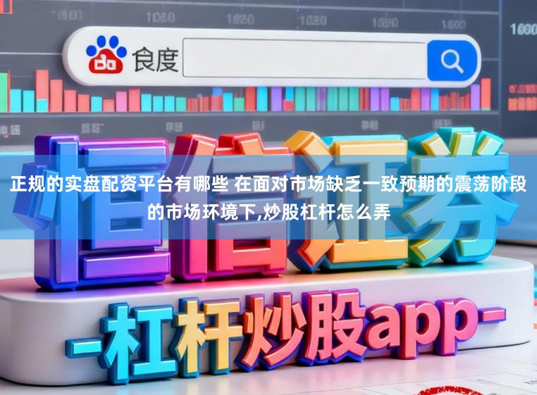 正规的实盘配资平台有哪些 在面对市场缺乏一致预期的震荡阶段的市场环境下,炒股杠杆怎么弄