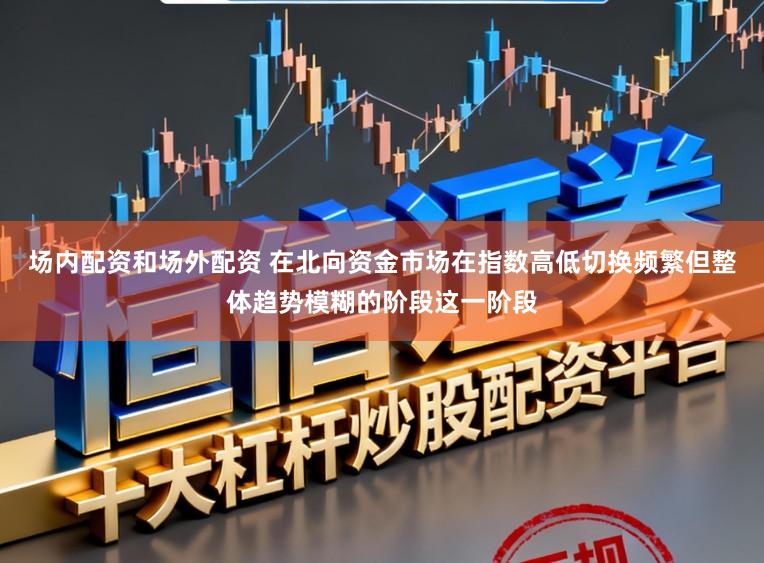 场内配资和场外配资 在北向资金市场在指数高低切换频繁但整体趋势模糊的阶段这一阶段