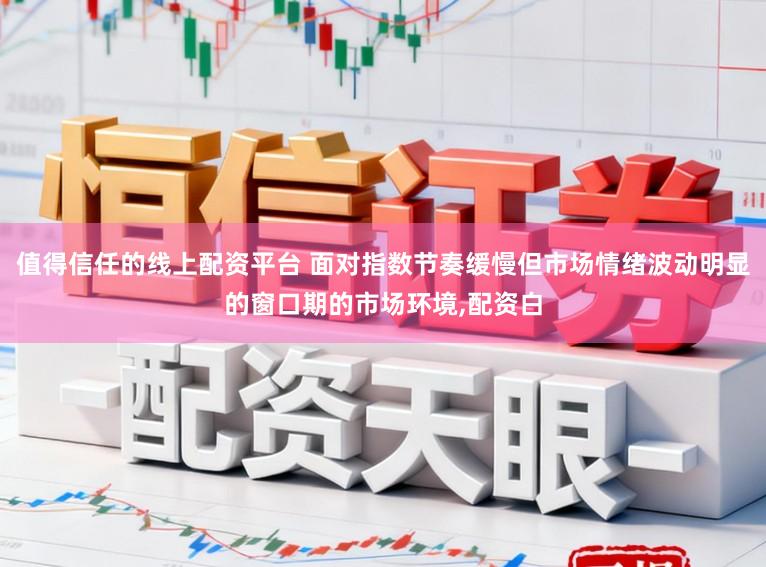 值得信任的线上配资平台 面对指数节奏缓慢但市场情绪波动明显的窗口期的市场环境,配资白
