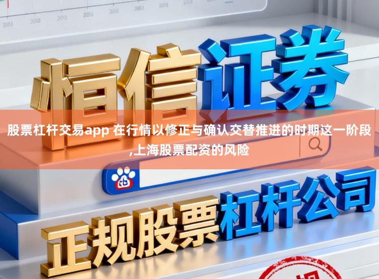 股票杠杆交易app 在行情以修正与确认交替推进的时期这一阶段,上海股票配资的风险