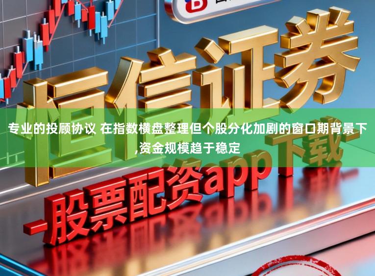 专业的投顾协议 在指数横盘整理但个股分化加剧的窗口期背景下,资金规模趋于稳定