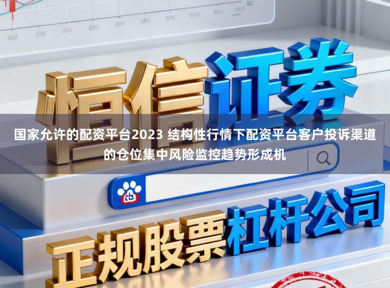 国家允许的配资平台2023 结构性行情下配资平台客户投诉渠道的仓位集中风险监控趋势形成机