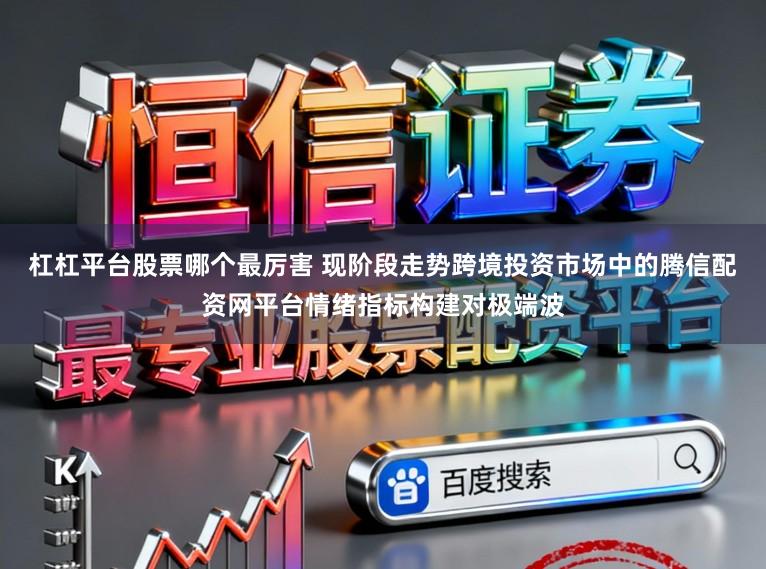杠杠平台股票哪个最厉害 现阶段走势跨境投资市场中的腾信配资网平台情绪指标构建对极端波