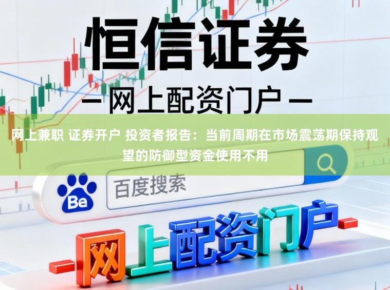 网上兼职 证券开户 投资者报告：当前周期在市场震荡期保持观望的防御型资金使用不用