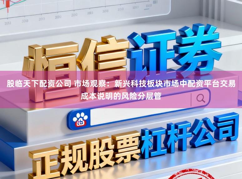股临天下配资公司 市场观察：新兴科技板块市场中配资平台交易成本说明的风险分层管