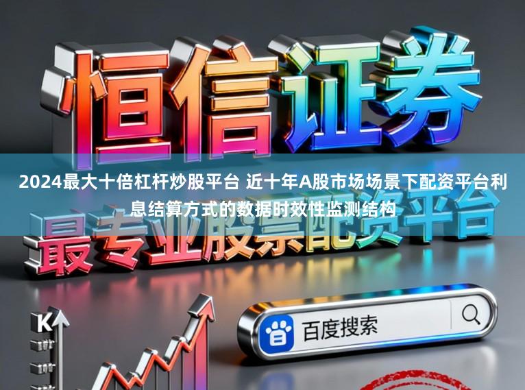 2024最大十倍杠杆炒股平台 近十年A股市场场景下配资平台利息结算方式的数据时效性监测结构