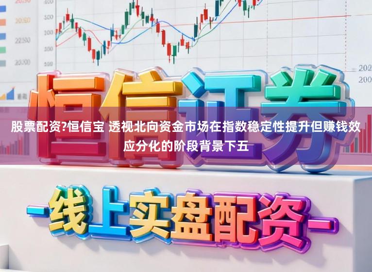 股票配资?恒信宝 透视北向资金市场在指数稳定性提升但赚钱效应分化的阶段背景下五