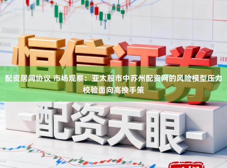 配资居间协议 市场观察：亚太股市中苏州配资网的风险模型压力校验面向高换手策