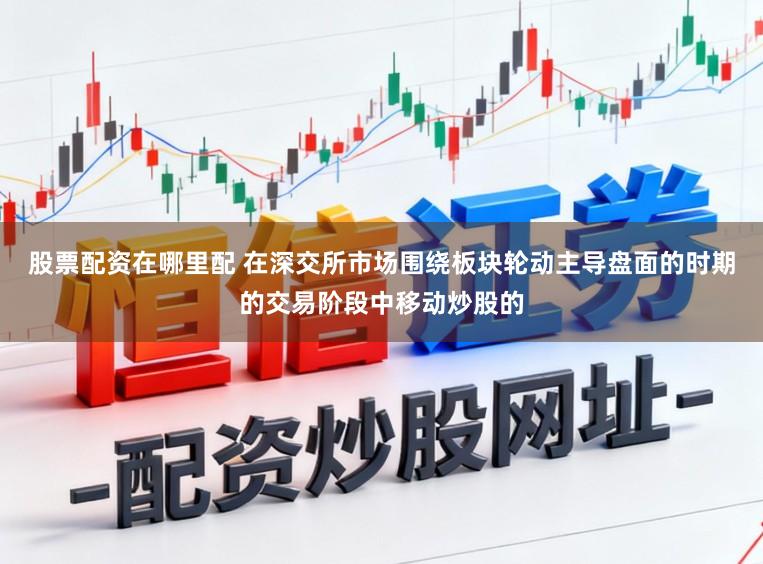股票配资在哪里配 在深交所市场围绕板块轮动主导盘面的时期的交易阶段中移动炒股的