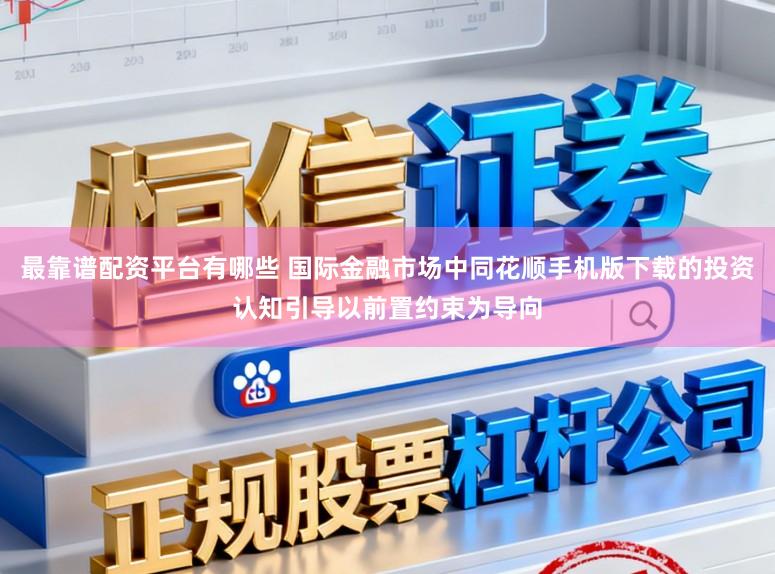 最靠谱配资平台有哪些 国际金融市场中同花顺手机版下载的投资认知引导以前置约束为导向