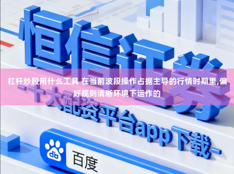 杠杆炒股用什么工具 在当前波段操作占据主导的行情时期里,偏好规则清晰环境下运作的
