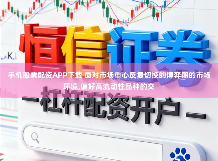 手机股票配资APP下载 面对市场重心反复切换的博弈期的市场环境,偏好高流动性品种的交
