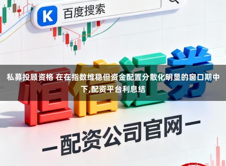 私募投顾资格 在在指数维稳但资金配置分散化明显的窗口期中下,配资平台利息结