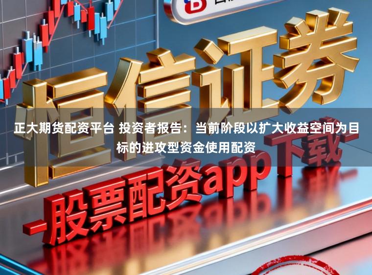正大期货配资平台 投资者报告：当前阶段以扩大收益空间为目标的进攻型资金使用配资