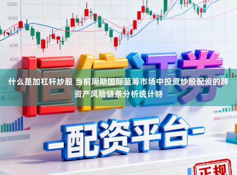 什么是加杠杆炒股 当前周期国际蓝筹市场中投资炒股配资的跨资产风险链条分析统计特