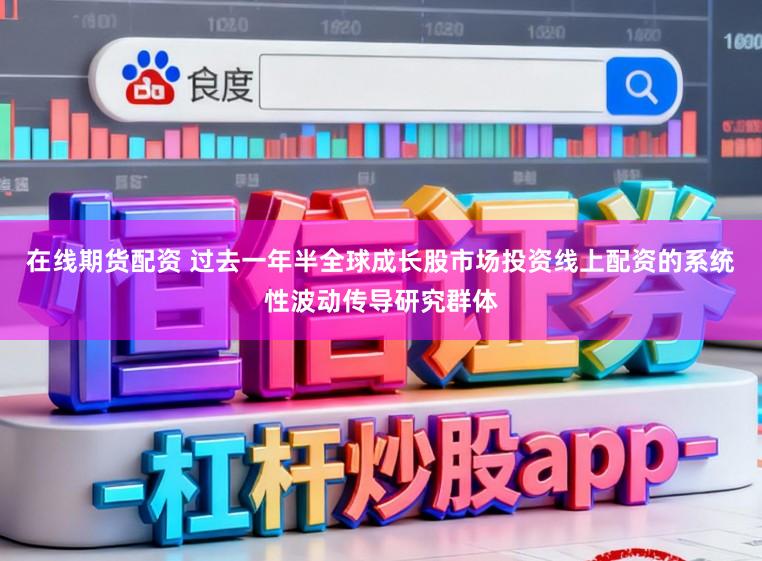 在线期货配资 过去一年半全球成长股市场投资线上配资的系统性波动传导研究群体