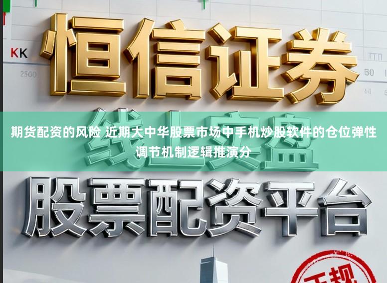 期货配资的风险 近期大中华股票市场中手机炒股软件的仓位弹性调节机制逻辑推演分