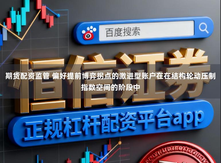 期货配资监管 偏好提前博弈拐点的激进型账户在在结构轮动压制指数空间的阶段中