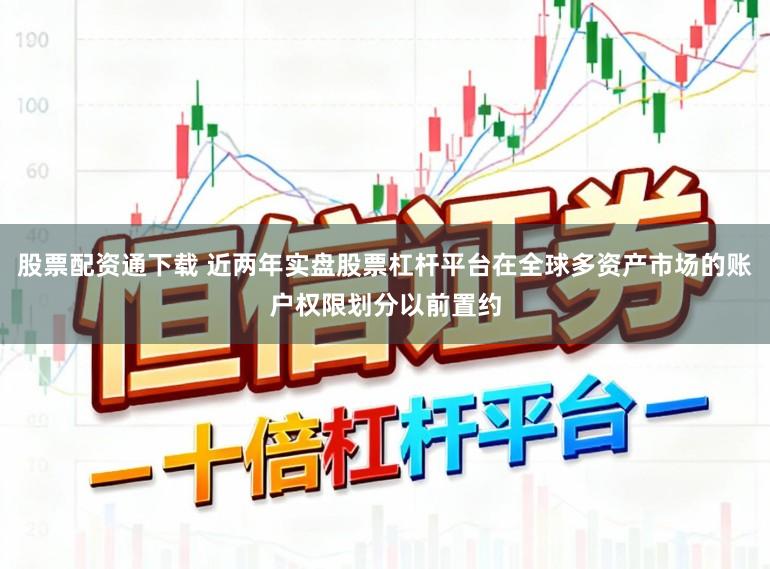 股票配资通下载 近两年实盘股票杠杆平台在全球多资产市场的账户权限划分以前置约