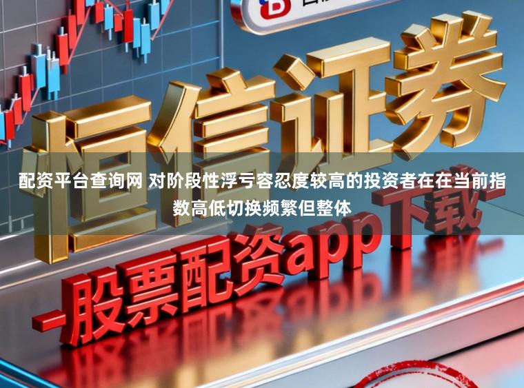 配资平台查询网 对阶段性浮亏容忍度较高的投资者在在当前指数高低切换频繁但整体
