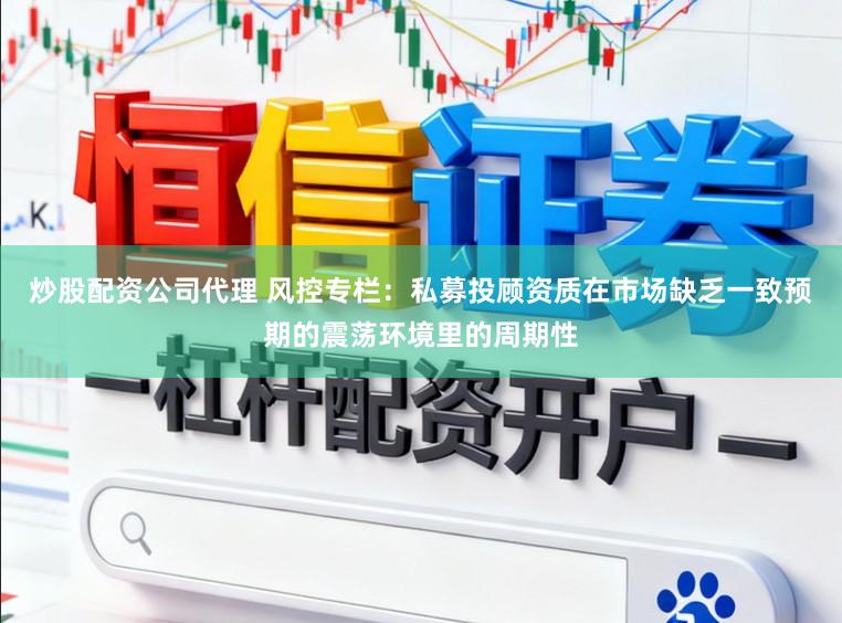 炒股配资公司代理 风控专栏：私募投顾资质在市场缺乏一致预期的震荡环境里的周期性
