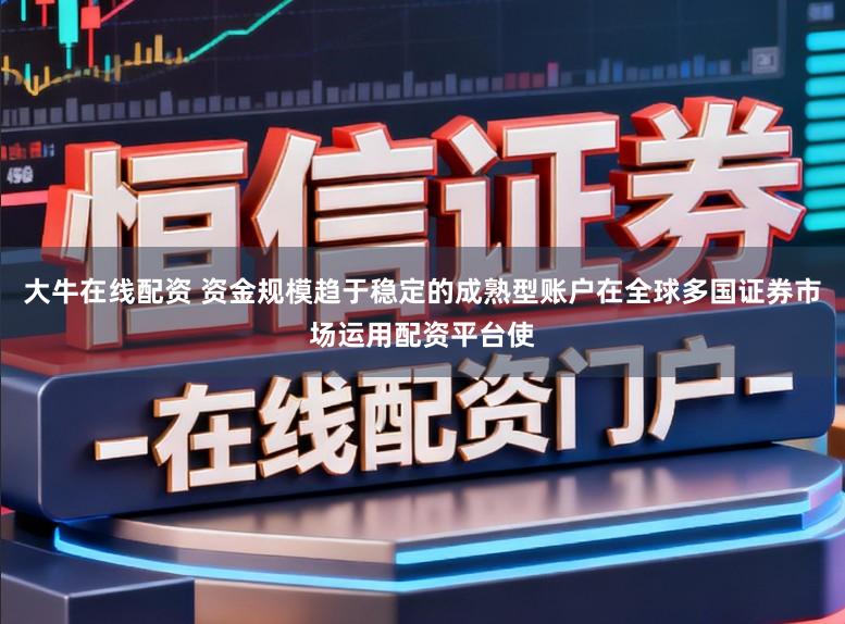 大牛在线配资 资金规模趋于稳定的成熟型账户在全球多国证券市场运用配资平台使