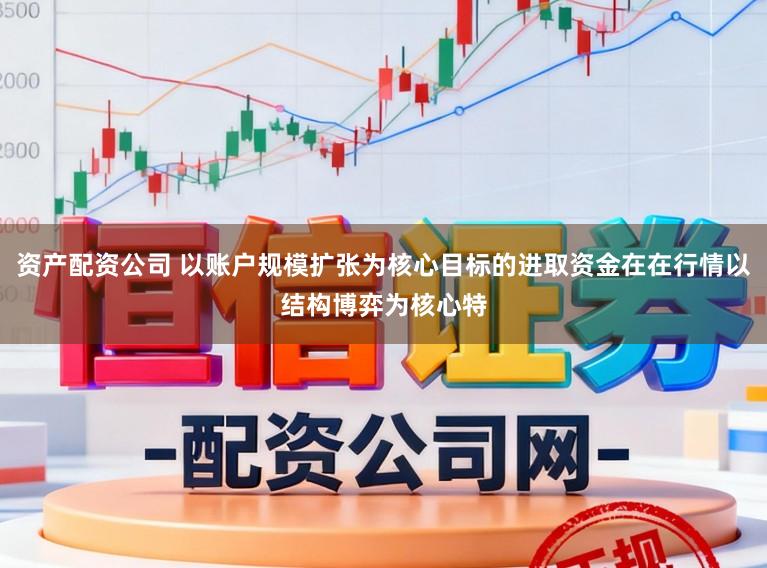 资产配资公司 以账户规模扩张为核心目标的进取资金在在行情以结构博弈为核心特
