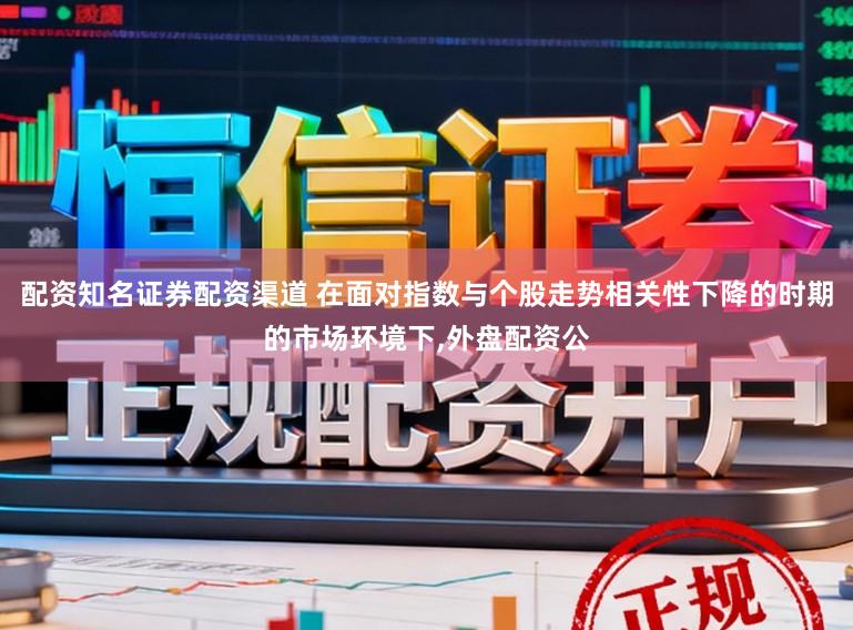 配资知名证券配资渠道 在面对指数与个股走势相关性下降的时期的市场环境下,外盘配资公