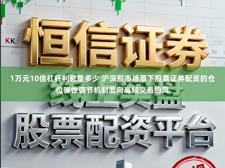 1万元10倍杠杆利息是多少 沪深股市场景下股票证券配资的仓位弹性调节机制面向高频交易的风