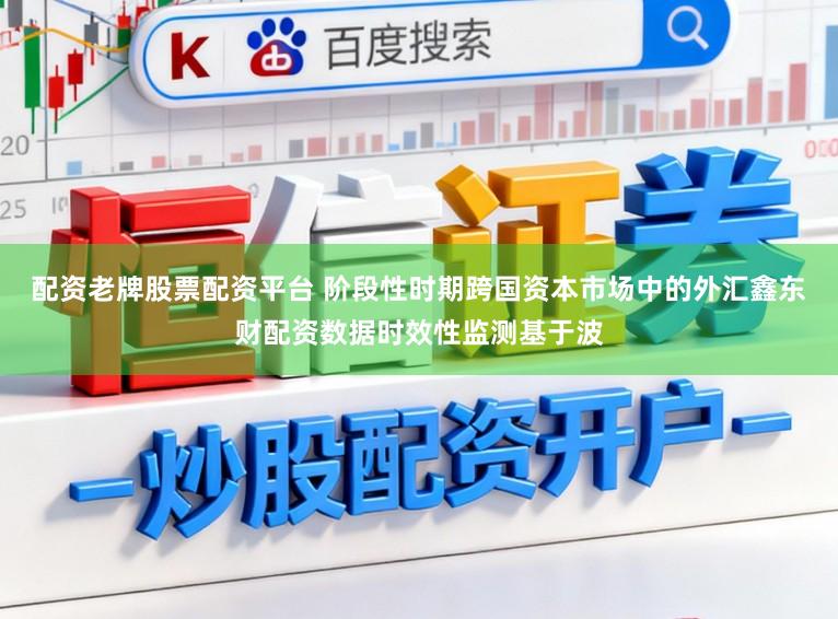 配资老牌股票配资平台 阶段性时期跨国资本市场中的外汇鑫东财配资数据时效性监测基于波