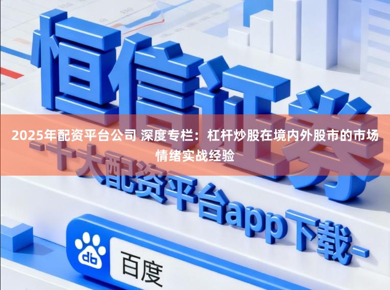 2025年配资平台公司 深度专栏：杠杆炒股在境内外股市的市场情绪实战经验