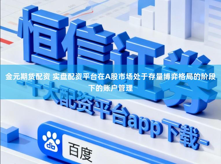 金元期货配资 实盘配资平台在A股市场处于存量博弈格局的阶段下的账户管理