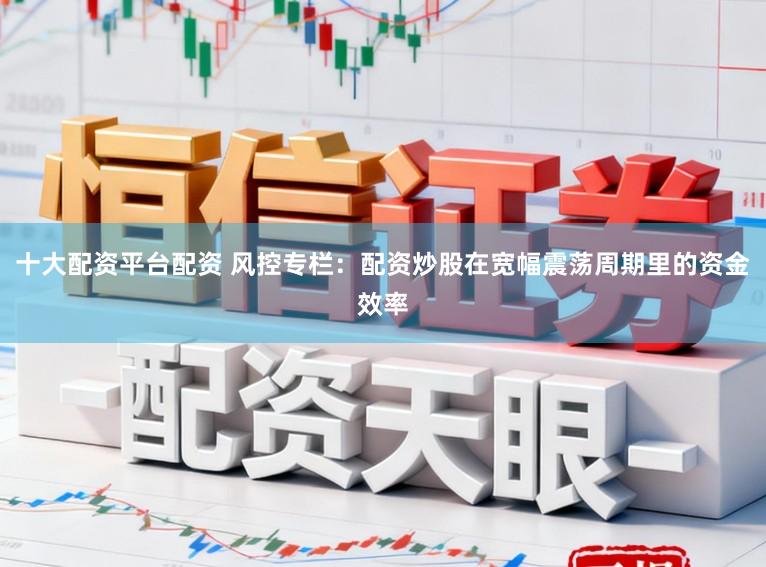 十大配资平台配资 风控专栏：配资炒股在宽幅震荡周期里的资金效率
