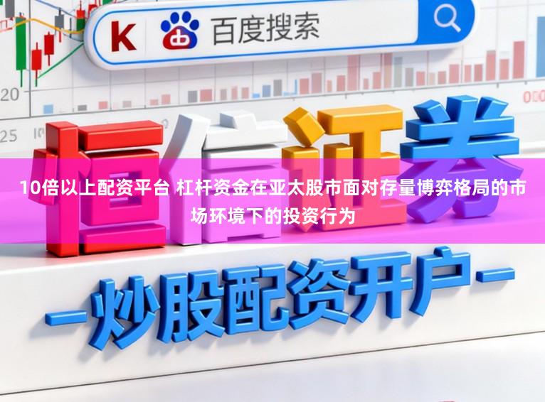 10倍以上配资平台 杠杆资金在亚太股市面对存量博弈格局的市场环境下的投资行为